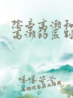 阴帝高潮和阴道高潮的区别 阴帝高潮和阴道高潮的区别
