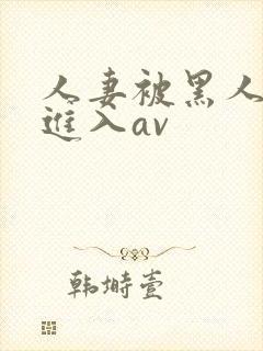人妻被黑人猛烈进入av 人妻被黑人猛烈进入av