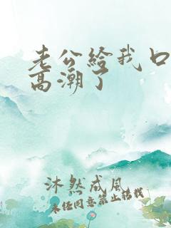 老公给我口我都高潮了