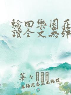 轮回乐园在线阅读全文无弹窗
