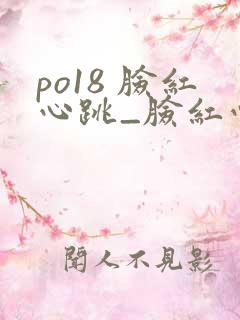 po18 脸红心跳_脸红心跳_自由的小说阅读网