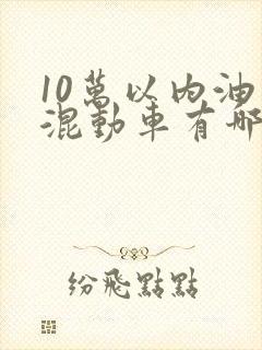 10万以内油电混动车有哪些