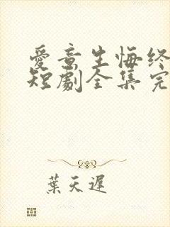 爱意生悔终成憾短剧全集完整版