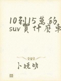 10到15万的suv买什么车子好