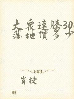 大众速腾300落地价多少钱 大众速腾300落地价多少钱