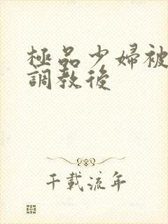 极品少妇被捆绑调教后 极品少妇被捆绑调教后