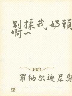 别揉我奶头嗯~啊~