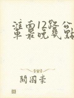 淮南12路公交车最晚几点