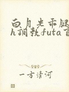 白月光乖腿打开h调教futa百合 白月光乖腿打开h调教futa百合