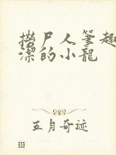捞尸人笔趣阁纯洁的小龙 捞尸人笔趣阁纯洁的小龙