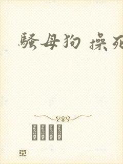 骚母狗 操死你