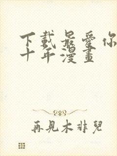 下载最爱你的那十年漫画