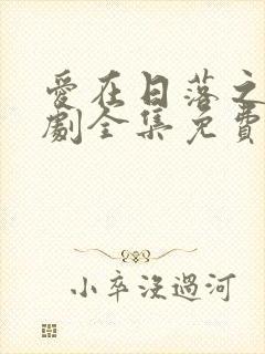 爱在日落之前短剧全集免费观看 爱在日落之前短剧全集免费观看