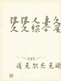 狠狠人妻久久久久久综合蜜桃动图