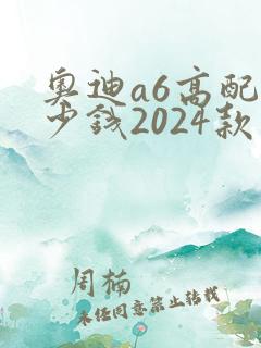 奥迪a6高配多少钱2024款落地价格