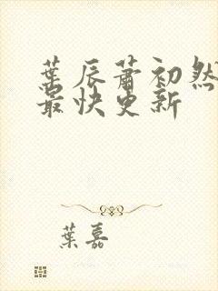 叶辰萧初然最新最快更新 叶辰萧初然最新最快更新