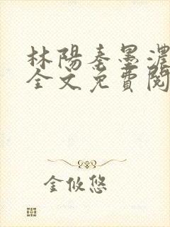 林阳秦墨浓小说全文免费阅读笔趣阁