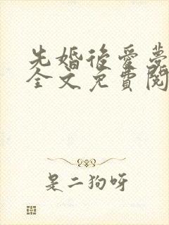 先婚后爱梦筱二全文免费阅读晋江 先婚后爱梦筱二全文免费阅读晋江