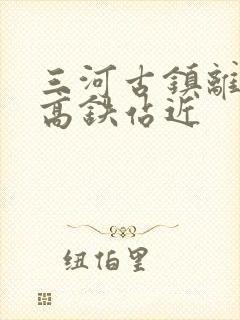 三河古镇离哪个高铁站近 三河古镇离哪个高铁站近