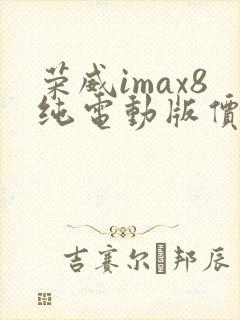 荣威imax8纯电动版价格