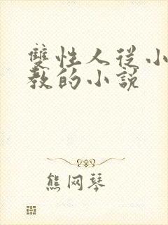 双性人从小被调教的小说 双性人从小被调教的小说
