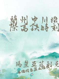 兰州中川机场城际高铁时刻表