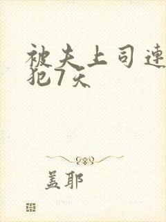 被夫上司连续侵犯7天