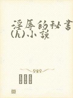 淫辱的秘书调教(h)小说 淫辱的秘书调教(h)小说