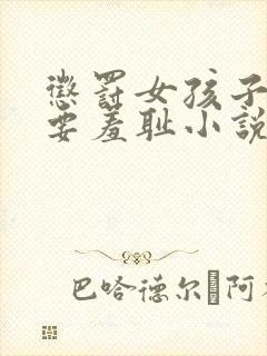 惩罚女孩子家法要羞耻小说