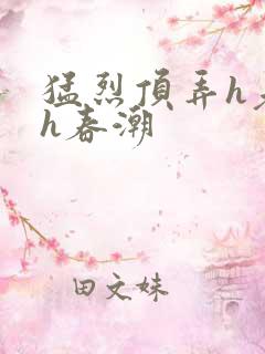 猛烈顶弄h老师h春潮 猛烈顶弄h老师h春潮