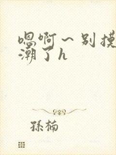 嗯啊～别摸了高潮了h