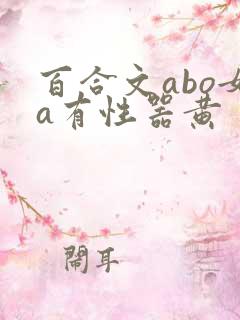 百合文abo女a有性器黄 百合文abo女a有性器黄