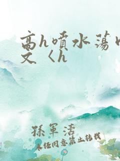 高h喷水荡肉欲文〈h