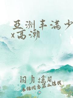 亚洲丰满少妇xx高潮