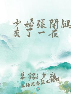 少妇张开腿让我爽了一夜 少妇张开腿让我爽了一夜