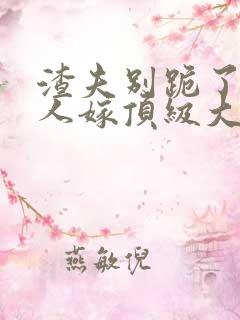 渣夫别跪了,夫人嫁顶级大佬