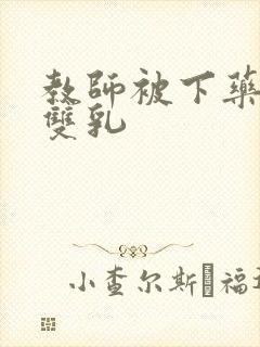 教师被下药玩弄双乳