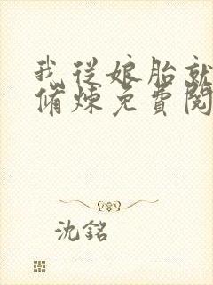 我从娘胎就开始修炼免费阅读全