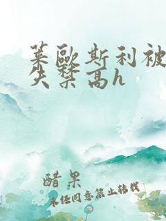 莱欧斯利被c到失禁高h