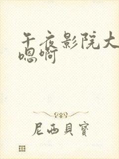 午夜影院大 嗯嗯啊 午夜影院大 嗯嗯啊