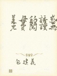 美母的诱惑全文免费阅读无删减 美母的诱惑全文免费阅读无删减