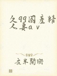 久99国产精品人妻aⅴ