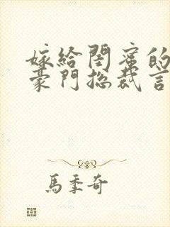 嫁给闺蜜的哥哥豪门总裁言情小说