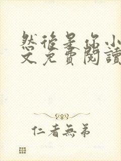 然后是你小说全文免费阅读无弹窗