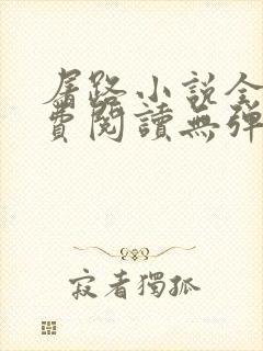 屠路小说全文免费阅读无弹窗 屠路小说全文免费阅读无弹窗