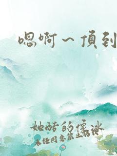 嗯啊～顶到了