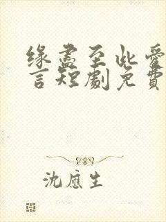缘尽至此爱不再言短剧免费完整版