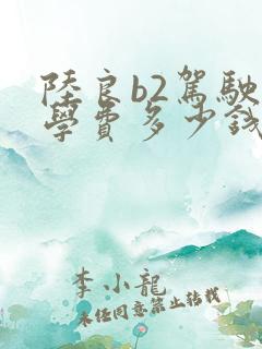陆良b2驾驶证学费多少钱
