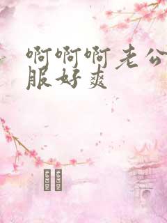 啊啊啊老公好舒服好爽