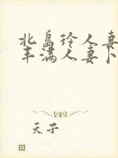 北岛玲人妻味道丰满人妻卜